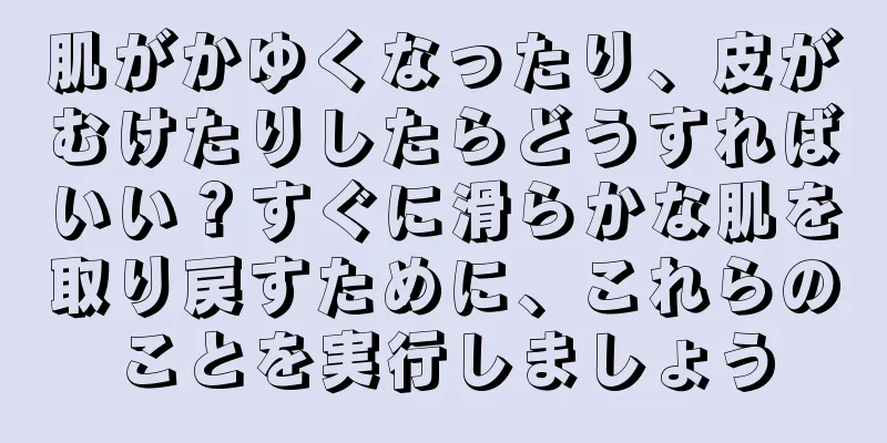 肌がかゆくなったり、皮がむけたりしたらどうすればいい？すぐに滑らかな肌を取り戻すために、これらのことを実行しましょう