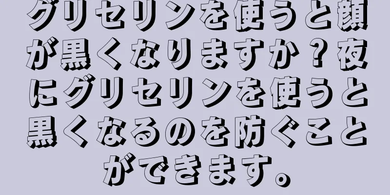 グリセリンを使うと顔が黒くなりますか？夜にグリセリンを使うと黒くなるのを防ぐことができます。