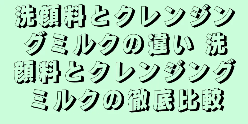 洗顔料とクレンジングミルクの違い 洗顔料とクレンジングミルクの徹底比較