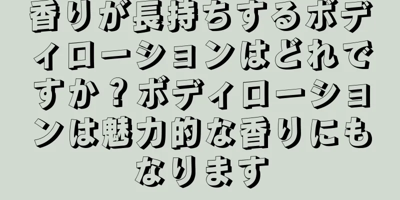 香りが長持ちするボディローションはどれですか？ボディローションは魅力的な香りにもなります