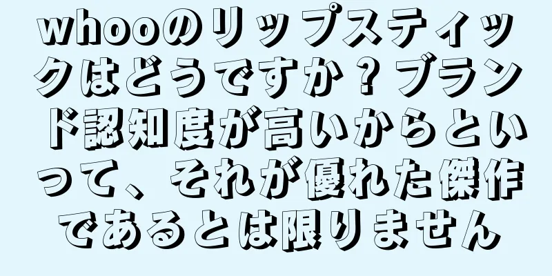 whooのリップスティックはどうですか？ブランド認知度が高いからといって、それが優れた傑作であるとは限りません