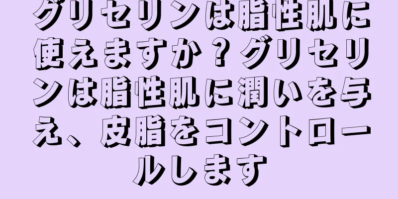 グリセリンは脂性肌に使えますか？グリセリンは脂性肌に潤いを与え、皮脂をコントロールします