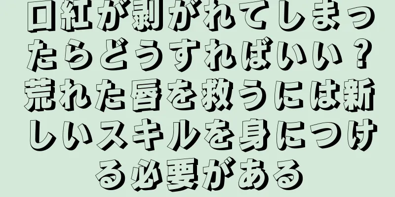 口紅が剥がれてしまったらどうすればいい？荒れた唇を救うには新しいスキルを身につける必要がある