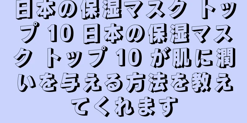 日本の保湿マスク トップ 10 日本の保湿マスク トップ 10 が肌に潤いを与える方法を教えてくれます