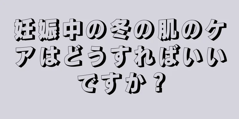 妊娠中の冬の肌のケアはどうすればいいですか？