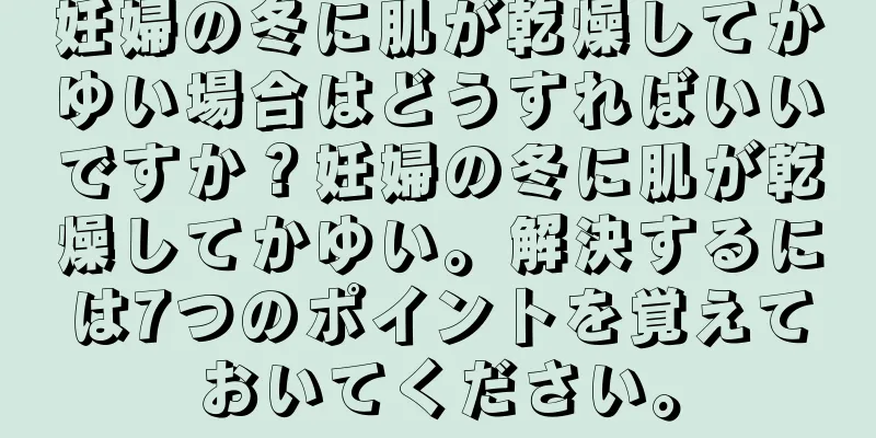 妊婦の冬に肌が乾燥してかゆい場合はどうすればいいですか？妊婦の冬に肌が乾燥してかゆい。解決するには7つのポイントを覚えておいてください。
