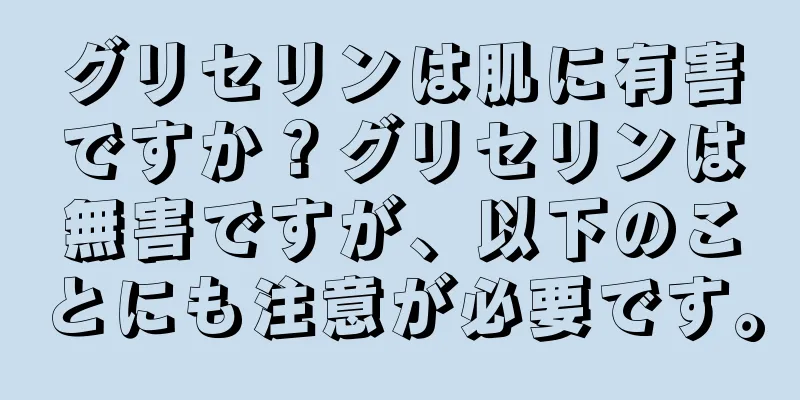 グリセリンは肌に有害ですか？グリセリンは無害ですが、以下のことにも注意が必要です。