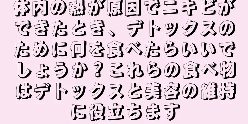 体内の熱が原因でニキビができたとき、デトックスのために何を食べたらいいでしょうか？これらの食べ物はデトックスと美容の維持に役立ちます