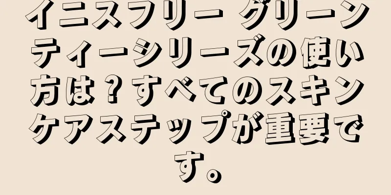 イニスフリー グリーンティーシリーズの使い方は？すべてのスキンケアステップが重要です。