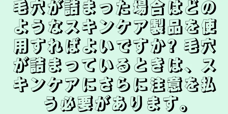 毛穴が詰まった場合はどのようなスキンケア製品を使用すればよいですか? 毛穴が詰まっているときは、スキンケアにさらに注意を払う必要があります。