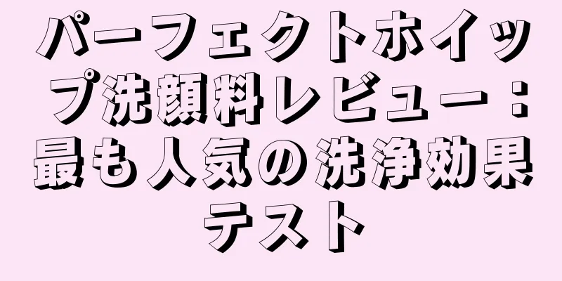 パーフェクトホイップ洗顔料レビュー：最も人気の洗浄効果テスト