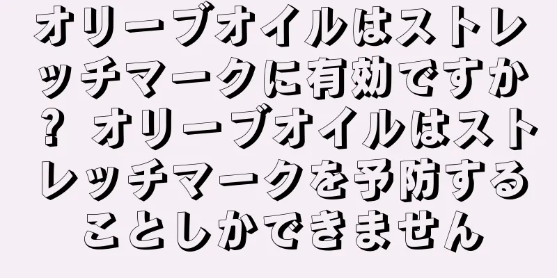 オリーブオイルはストレッチマークに有効ですか？ オリーブオイルはストレッチマークを予防することしかできません