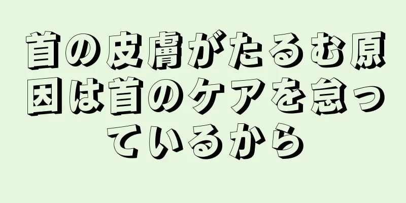 首の皮膚がたるむ原因は首のケアを怠っているから