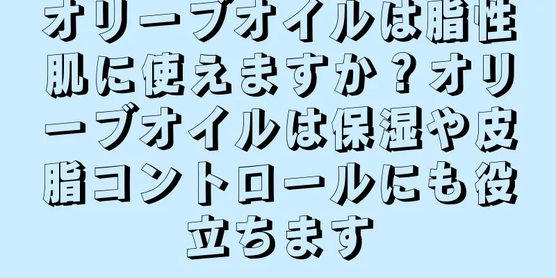 オリーブオイルは脂性肌に使えますか？オリーブオイルは保湿や皮脂コントロールにも役立ちます