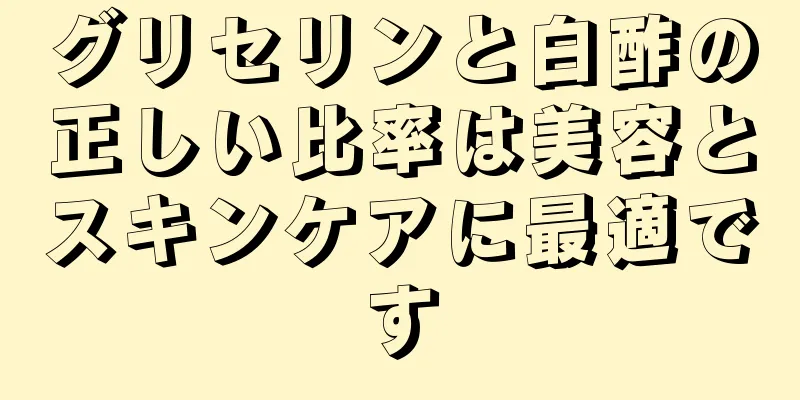 グリセリンと白酢の正しい比率は美容とスキンケアに最適です