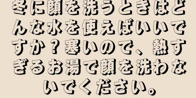 冬に顔を洗うときはどんな水を使えばいいですか？寒いので、熱すぎるお湯で顔を洗わないでください。