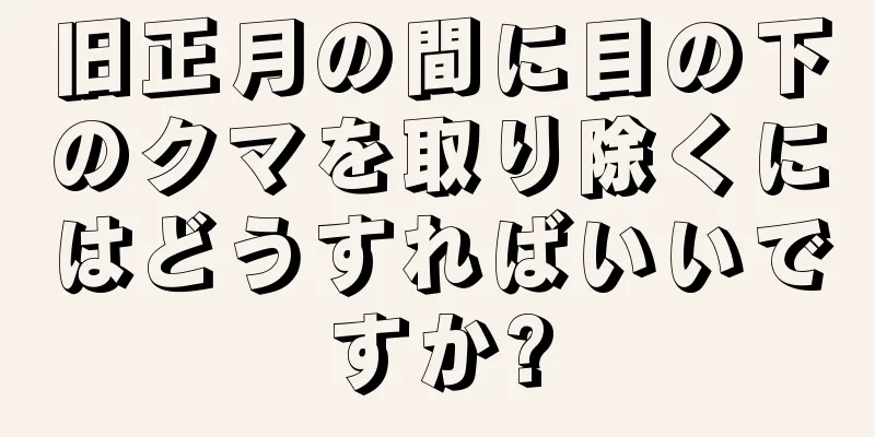 旧正月の間に目の下のクマを取り除くにはどうすればいいですか?