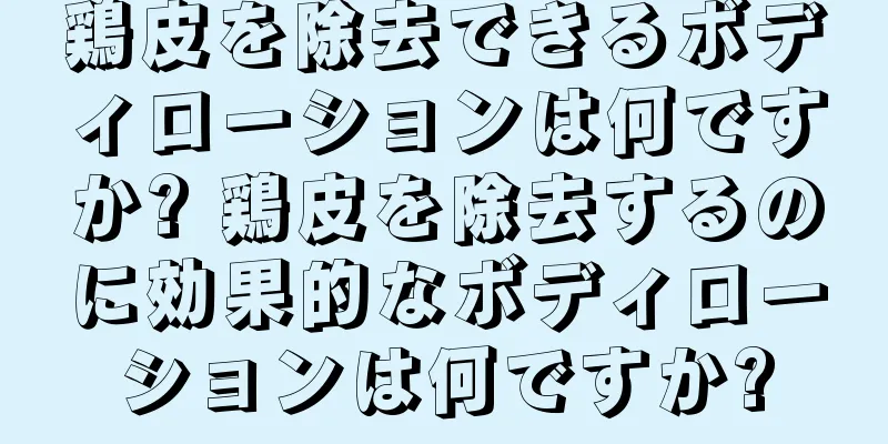 鶏皮を除去できるボディローションは何ですか? 鶏皮を除去するのに効果的なボディローションは何ですか?