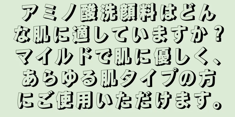 アミノ酸洗顔料はどんな肌に適していますか？マイルドで肌に優しく、あらゆる肌タイプの方にご使用いただけます。