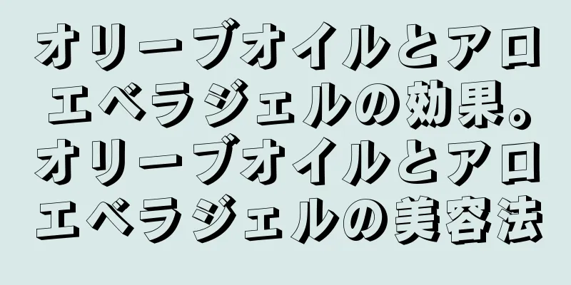 オリーブオイルとアロエベラジェルの効果。オリーブオイルとアロエベラジェルの美容法