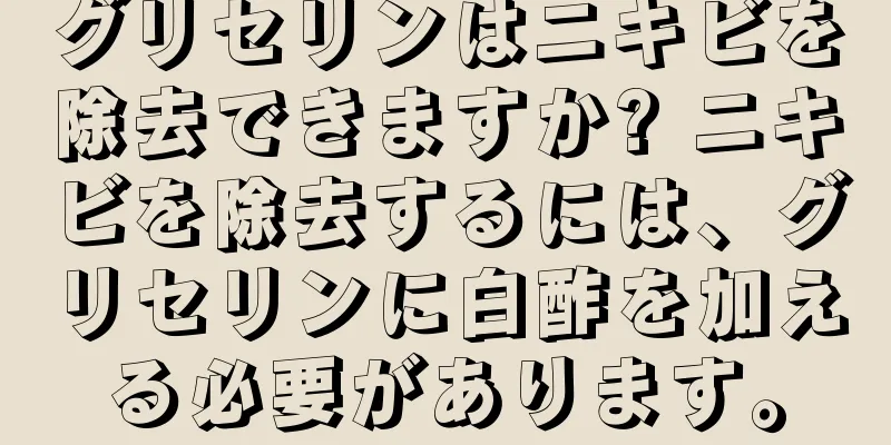 グリセリンはニキビを除去できますか? ニキビを除去するには、グリセリンに白酢を加える必要があります。