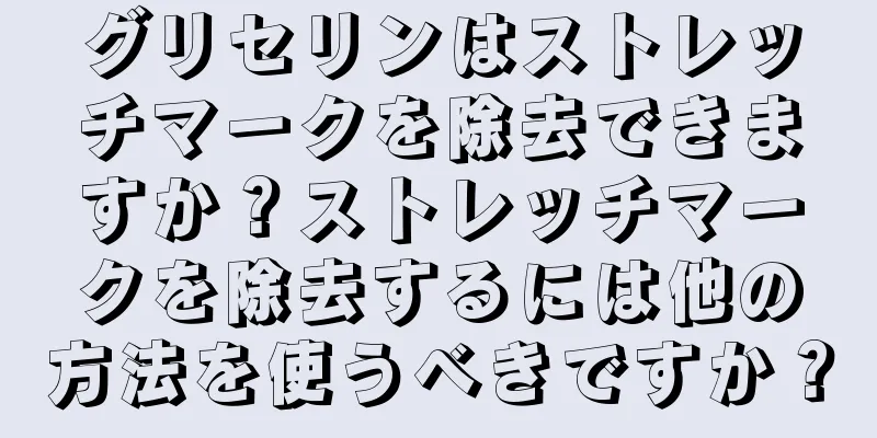 グリセリンはストレッチマークを除去できますか？ストレッチマークを除去するには他の方法を使うべきですか？