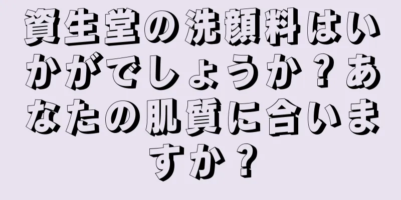 資生堂の洗顔料はいかがでしょうか？あなたの肌質に合いますか？