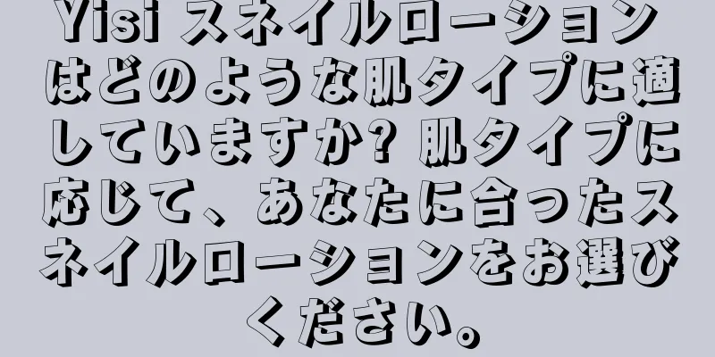 Yisi スネイルローションはどのような肌タイプに適していますか? 肌タイプに応じて、あなたに合ったスネイルローションをお選びください。