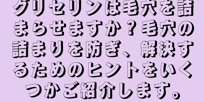 グリセリンは毛穴を詰まらせますか？毛穴の詰まりを防ぎ、解決するためのヒントをいくつかご紹介します。